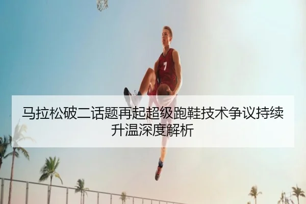 马拉松破二话题再起超级跑鞋技术争议持续升温深度解析